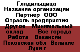 Гладильщица › Название организации ­ Партнер, ООО › Отрасль предприятия ­ Другое › Минимальный оклад ­ 1 - Все города Работа » Вакансии   . Псковская обл.,Великие Луки г.